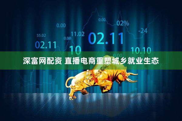深富网配资 直播电商重塑城乡就业生态