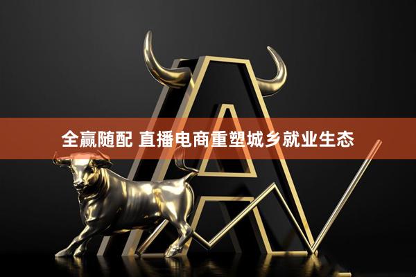 全赢随配 直播电商重塑城乡就业生态