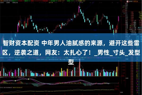 智财资本配资 中年男人油腻感的来源，避开这些雷区，逆袭之道，网友：太扎心了！_男性_寸头_发型