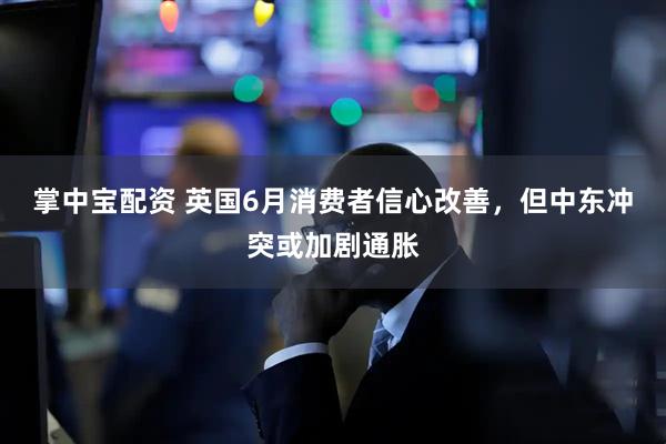 掌中宝配资 英国6月消费者信心改善，但中东冲突或加剧通胀