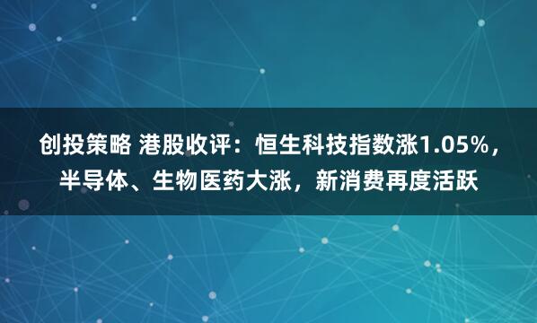 创投策略 港股收评：恒生科技指数涨1.05%，半导体、生物医药大涨，新消费再度活跃