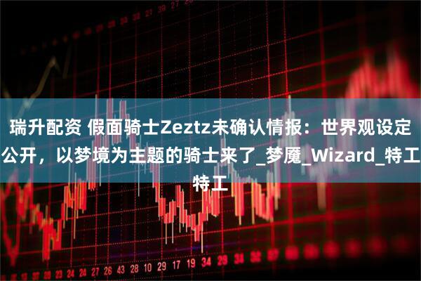 瑞升配资 假面骑士Zeztz未确认情报：世界观设定公开，以梦境为主题的骑士来了_梦魇_Wizard_特工