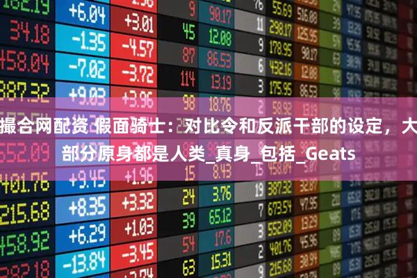 撮合网配资 假面骑士：对比令和反派干部的设定，大部分原身都是人类_真身_包括_Geats