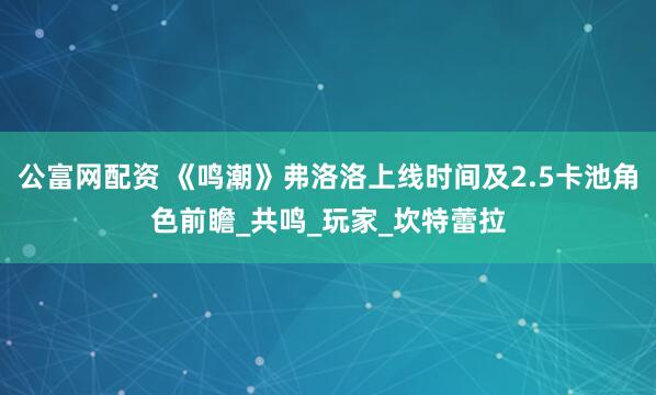 公富网配资 《鸣潮》弗洛洛上线时间及2.5卡池角色前瞻_共鸣_玩家_坎特蕾拉