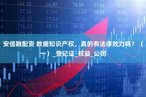 安信融配资 数据知识产权，真的有法律效力吗？（一）_登记证_权益_公司