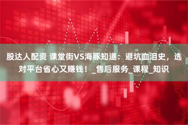 股达人配资 课堂街VS海豚知道：避坑血泪史，选对平台省心又赚钱！_售后服务_课程_知识