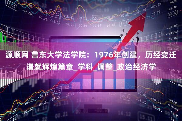 源顺网 鲁东大学法学院：1976年创建，历经变迁谱就辉煌篇章_学科_调整_政治经济学