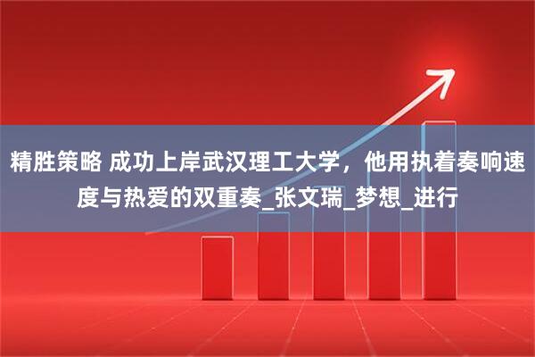 精胜策略 成功上岸武汉理工大学，他用执着奏响速度与热爱的双重奏_张文瑞_梦想_进行