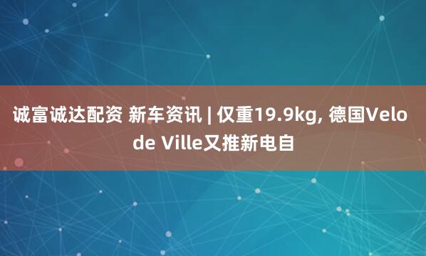 诚富诚达配资 新车资讯 | 仅重19.9kg, 德国Velo de Ville又推新电自