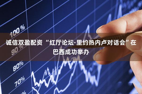 诚信双盈配资 “红厅论坛·里约热内卢对话会”在巴西成功举办