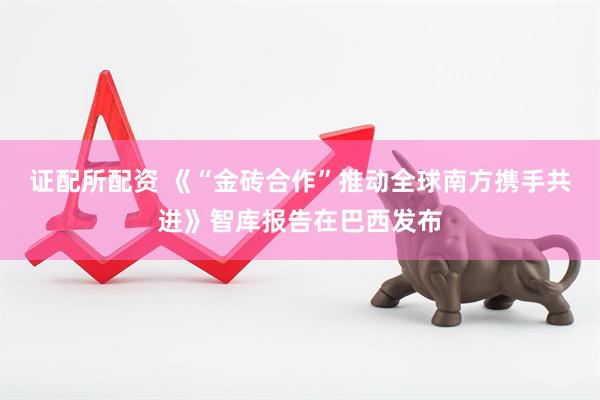 证配所配资 《“金砖合作”推动全球南方携手共进》智库报告在巴西发布