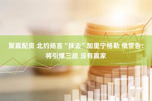 聚赢配资 北约扬言“抹去”加里宁格勒 俄警告：将引爆三战 没有赢家