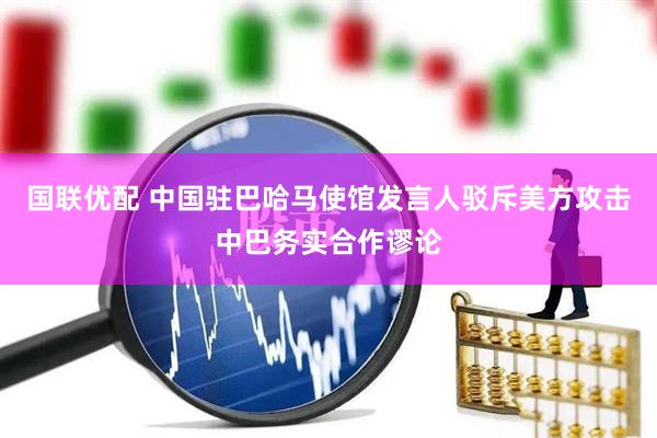国联优配 中国驻巴哈马使馆发言人驳斥美方攻击中巴务实合作谬论