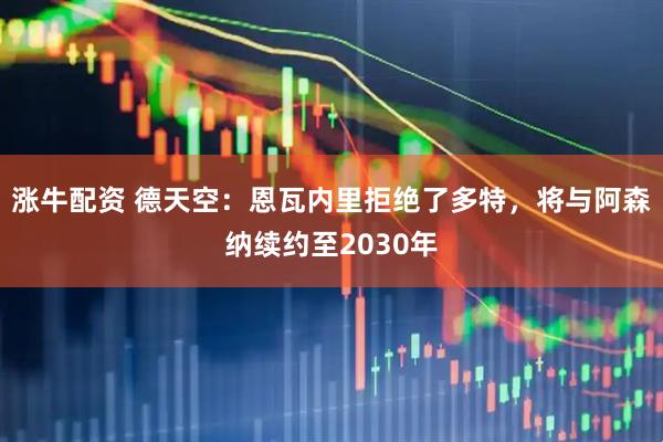 涨牛配资 德天空：恩瓦内里拒绝了多特，将与阿森纳续约至2030年