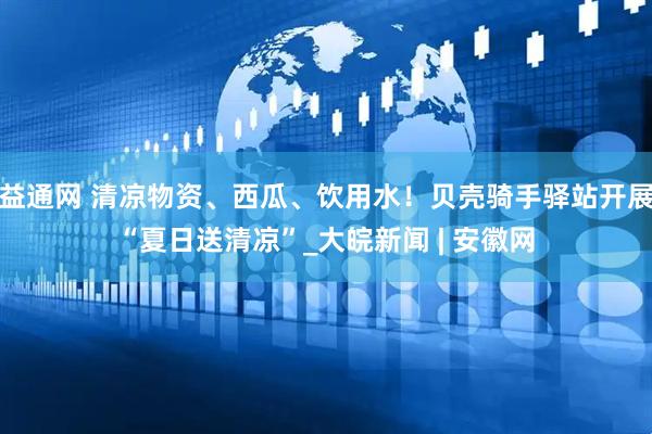 益通网 清凉物资、西瓜、饮用水！贝壳骑手驿站开展“夏日送清凉”_大皖新闻 | 安徽网