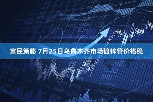 富民策略 7月25日乌鲁木齐市场镀锌管价格稳