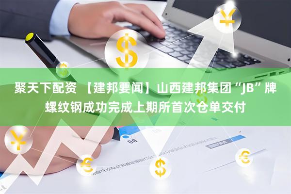 聚天下配资 【建邦要闻】山西建邦集团“JB”牌螺纹钢成功完成上期所首次仓单交付