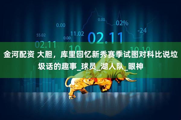金河配资 大胆，库里回忆新秀赛季试图对科比说垃圾话的趣事_球员_湖人队_眼神