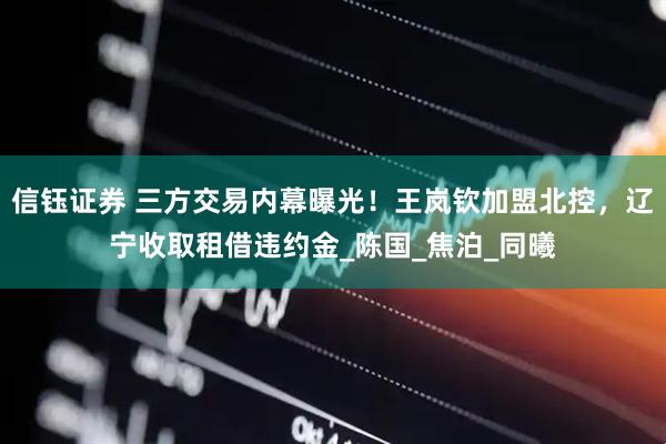 信钰证券 三方交易内幕曝光！王岚钦加盟北控，辽宁收取租借违约金_陈国_焦泊_同曦
