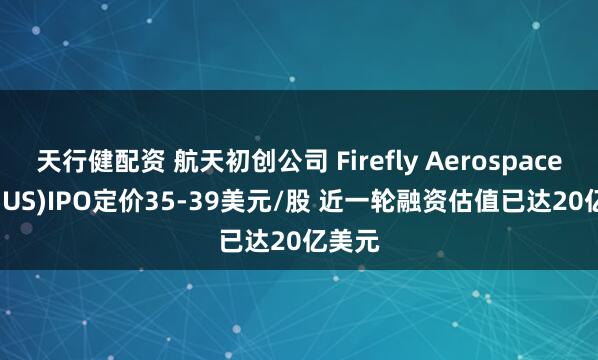天行健配资 航天初创公司 Firefly Aerospace(FLY.US)IPO定价35-39美元/股 近一轮融资估值已达20亿美元