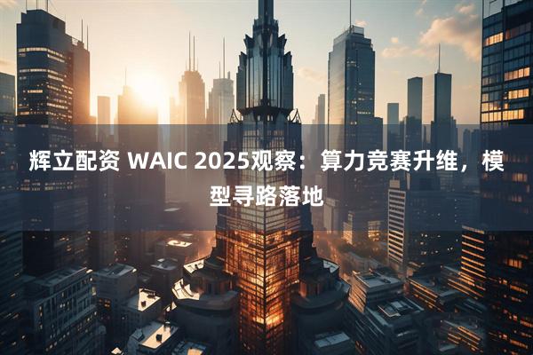 辉立配资 WAIC 2025观察：算力竞赛升维，模型寻路落地