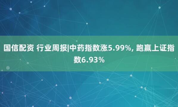 国信配资 行业周报|中药指数涨5.99%, 跑赢上证指数6.93%