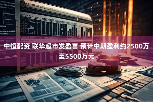 中恒配资 联华超市发盈喜 预计中期盈利约2500万至5500万元