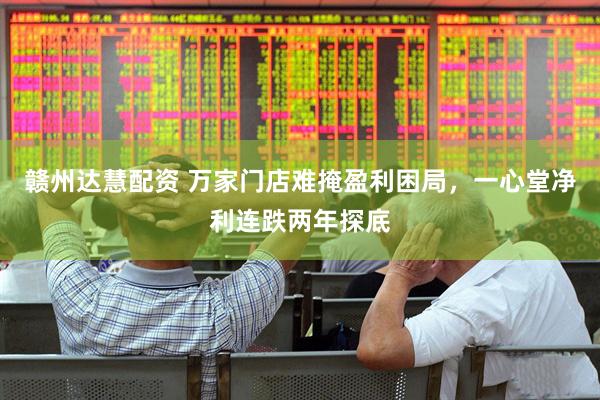 赣州达慧配资 万家门店难掩盈利困局，一心堂净利连跌两年探底