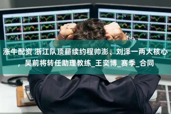 涨牛配资 浙江队顶薪续约程帅澎、刘泽一两大核心，吴前将转任助理教练_王奕博_赛季_合同