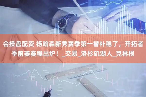 会操盘配资 杨翰森新秀赛季第一替补稳了，开拓者季前赛赛程出炉！_交易_洛杉矶湖人_克林根