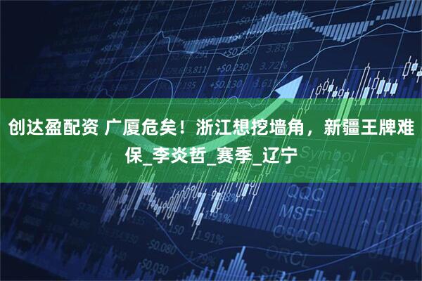 创达盈配资 广厦危矣！浙江想挖墙角，新疆王牌难保_李炎哲_赛季_辽宁