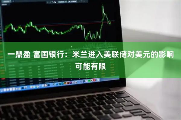 一鼎盈 富国银行：米兰进入美联储对美元的影响可能有限