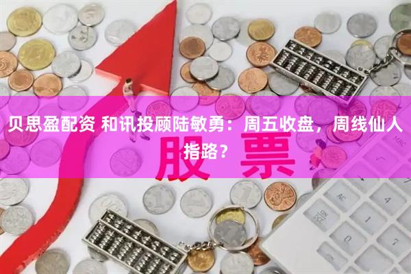 贝思盈配资 和讯投顾陆敏勇：周五收盘，周线仙人指路？
