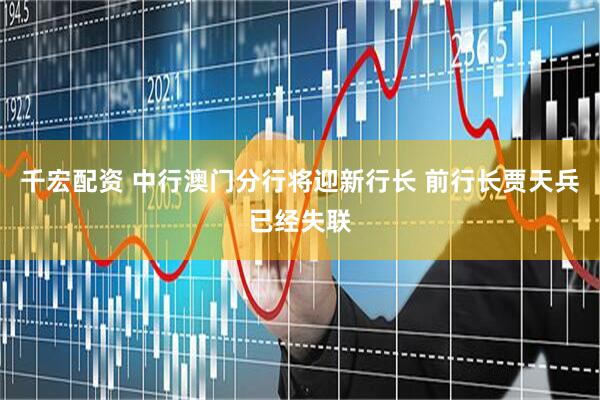 千宏配资 中行澳门分行将迎新行长 前行长贾天兵已经失联