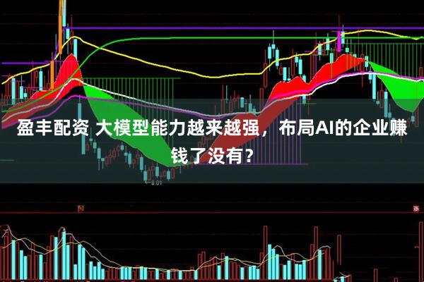 盈丰配资 大模型能力越来越强，布局AI的企业赚钱了没有？