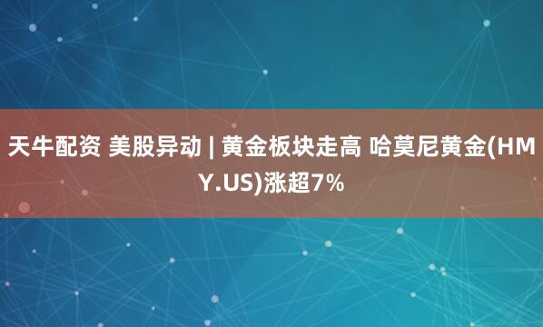 天牛配资 美股异动 | 黄金板块走高 哈莫尼黄金(HMY.US)涨超7%