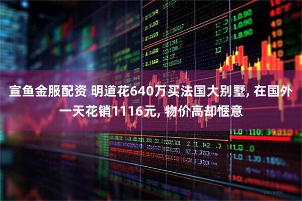 宣鱼金服配资 明道花640万买法国大别墅, 在国外一天花销1116元, 物价高却惬意