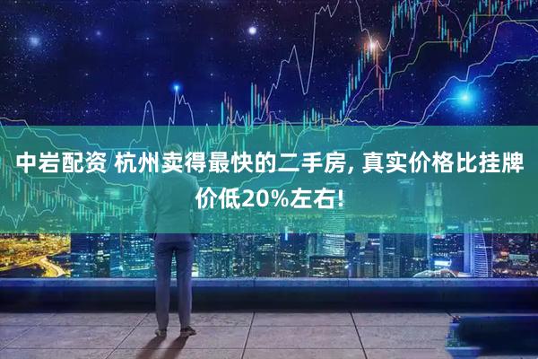 中岩配资 杭州卖得最快的二手房, 真实价格比挂牌价低20%左右!