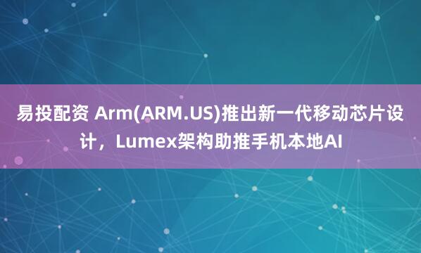 易投配资 Arm(ARM.US)推出新一代移动芯片设计，Lumex架构助推手机本地AI