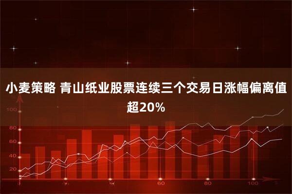 小麦策略 青山纸业股票连续三个交易日涨幅偏离值超20%