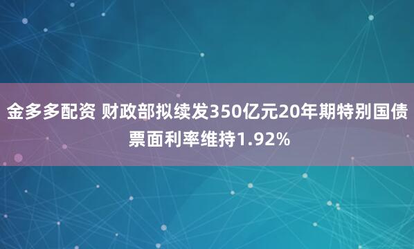 金多多配资 财政部拟续发350亿元20年期特别国债 票面利率维持1.92%