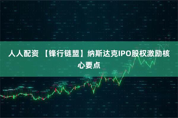人人配资 【锋行链盟】纳斯达克IPO股权激励核心要点
