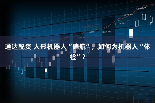 通达配资 人形机器人“偏航”，如何为机器人“体检”？