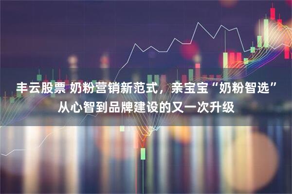 丰云股票 奶粉营销新范式，亲宝宝“奶粉智选”从心智到品牌建设的又一次升级