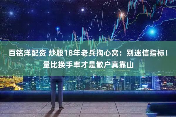 百铭洋配资 炒股18年老兵掏心窝：别迷信指标！量比换手率才是散户真靠山