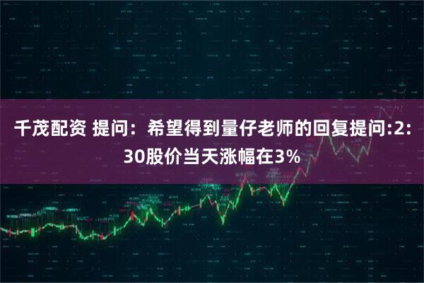 千茂配资 提问：希望得到量仔老师的回复提问:2:30股价当天涨幅在3%
