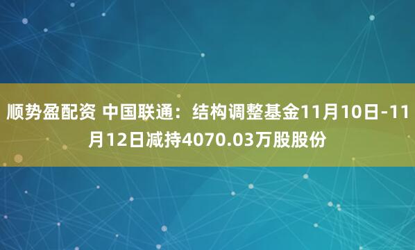 顺势盈配资 中国联通：结构调整基金11月10日-11月12日减持4070.03万股股份