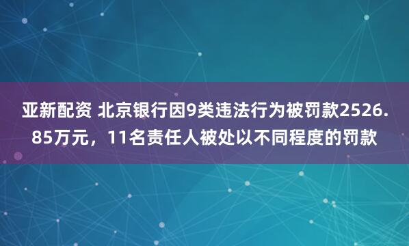 亚新配资 北京银行因9类违法行为被罚款2526.85万元,11名责任人被处以不同程度的罚款