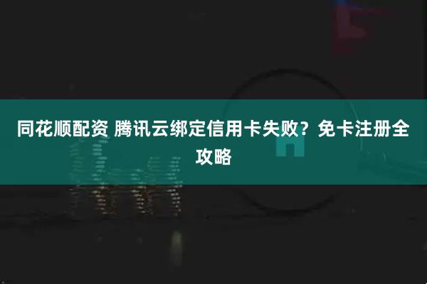 同花顺配资 腾讯云绑定信用卡失败？免卡注册全攻略