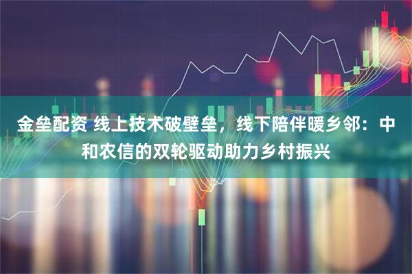 金垒配资 线上技术破壁垒，线下陪伴暖乡邻：中和农信的双轮驱动助力乡村振兴